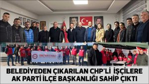 BELEDİYEDEN ÇIKARILAN CHP’Lİ İŞÇİLERE AK PARTİ İLÇE BAŞKANLIĞI SAHİP ÇIKTI